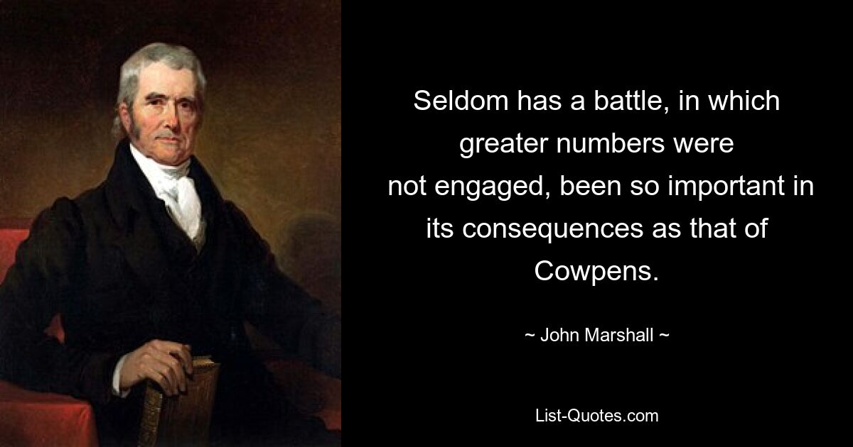 Seldom has a battle, in which greater numbers were
 not engaged, been so important in its consequences as that of Cowpens. — © John Marshall