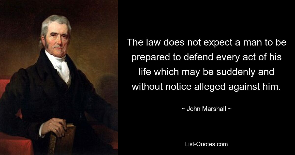 The law does not expect a man to be prepared to defend every act of his life which may be suddenly and without notice alleged against him. — © John Marshall