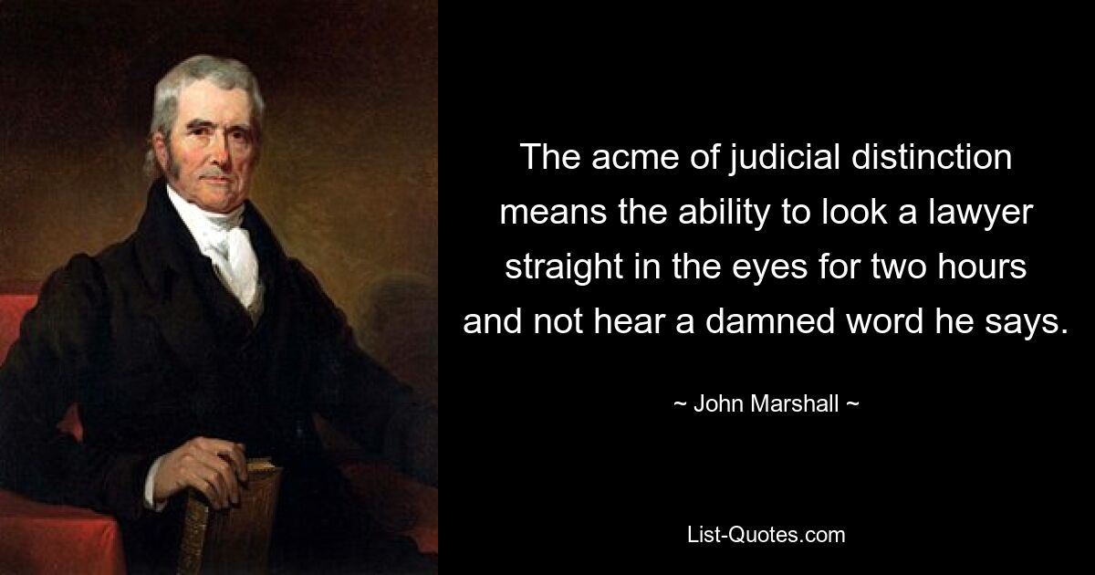 The acme of judicial distinction means the ability to look a lawyer straight in the eyes for two hours and not hear a damned word he says. — © John Marshall