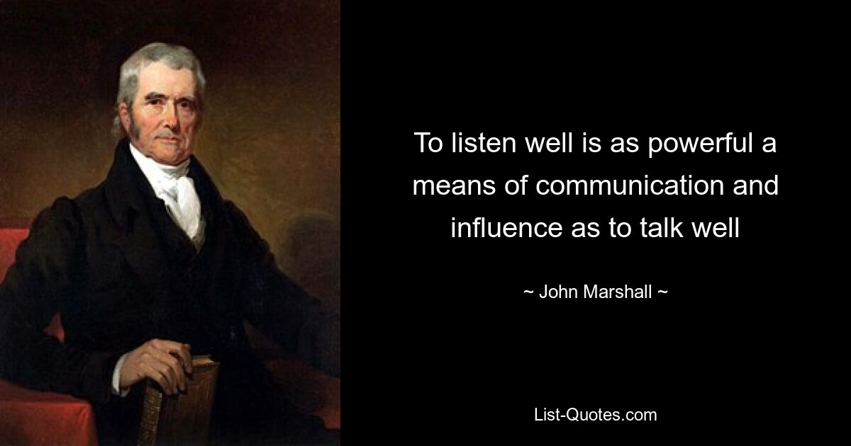 To listen well is as powerful a means of communication and influence as to talk well — © John Marshall