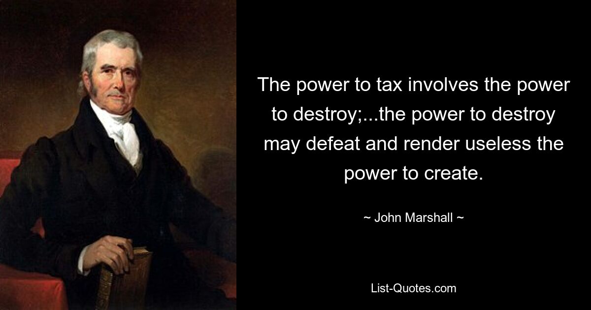 The power to tax involves the power to destroy;...the power to destroy may defeat and render useless the power to create. — © John Marshall