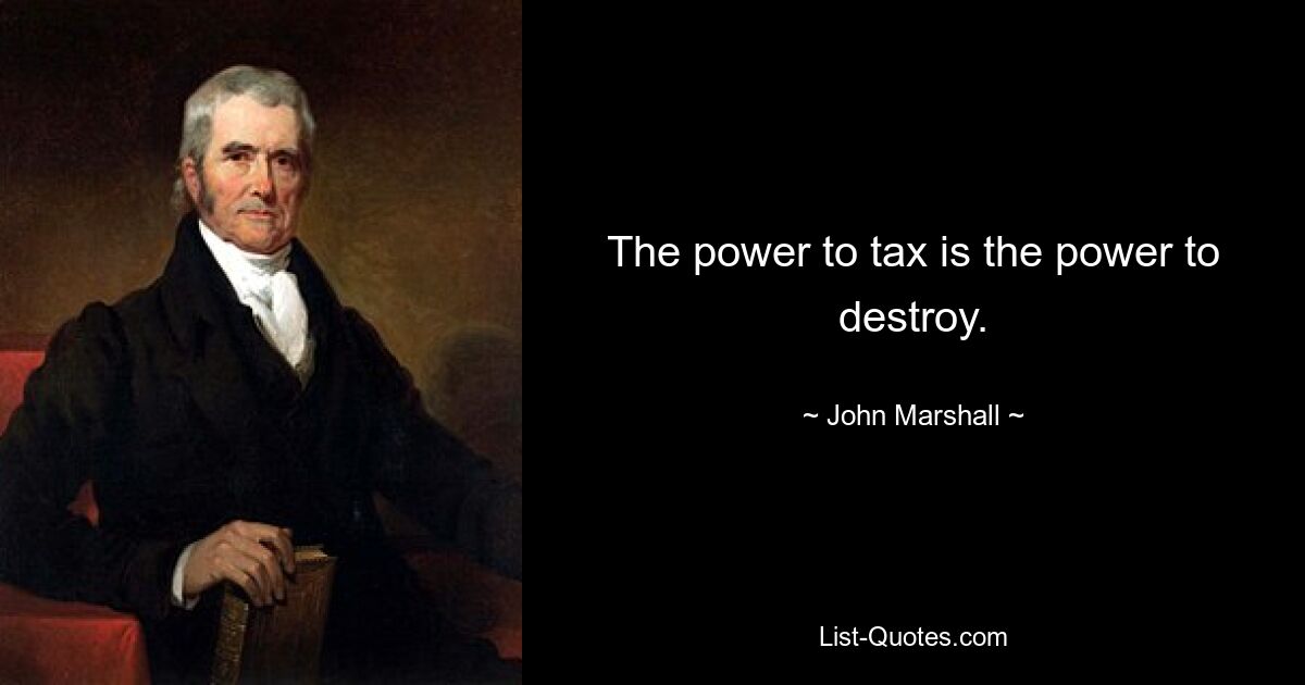 The power to tax is the power to destroy. — © John Marshall