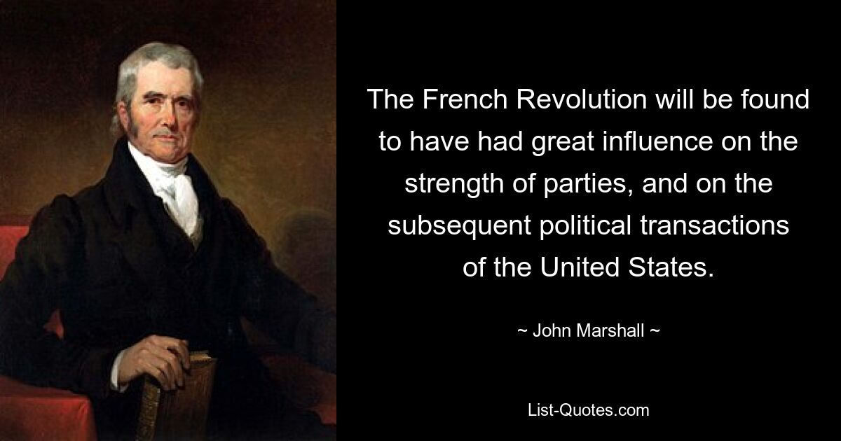 The French Revolution will be found to have had great influence on the strength of parties, and on the subsequent political transactions of the United States. — © John Marshall