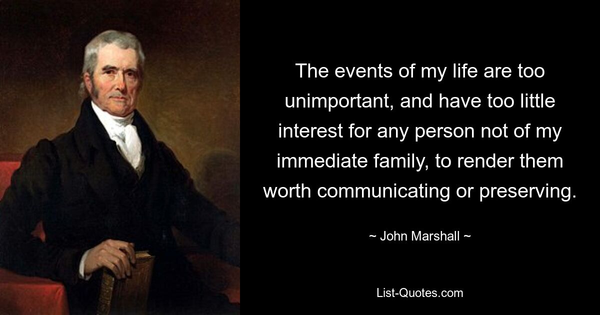 The events of my life are too unimportant, and have too little interest for any person not of my immediate family, to render them worth communicating or preserving. — © John Marshall