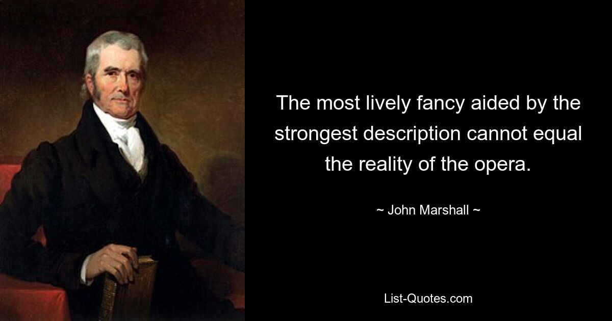 The most lively fancy aided by the strongest description cannot equal the reality of the opera. — © John Marshall