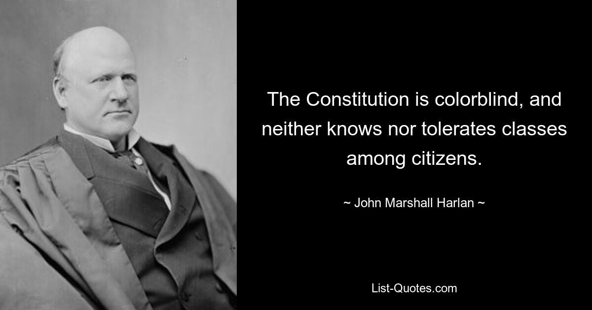 The Constitution is colorblind, and neither knows nor tolerates classes among citizens. — © John Marshall Harlan