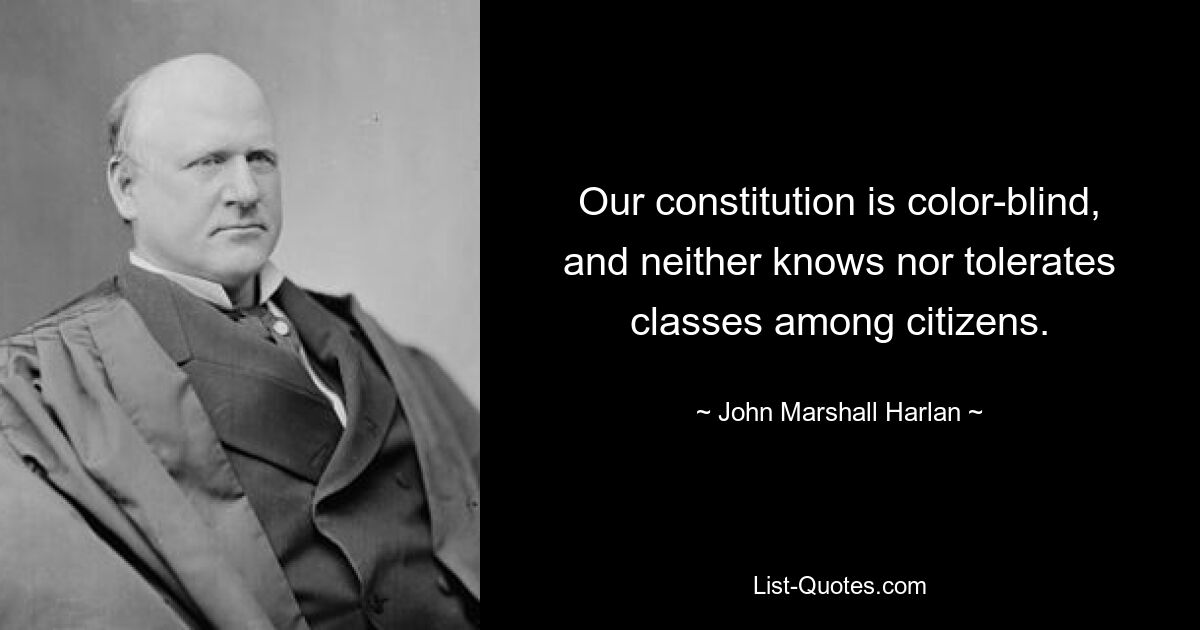 Our constitution is color-blind, and neither knows nor tolerates classes among citizens. — © John Marshall Harlan