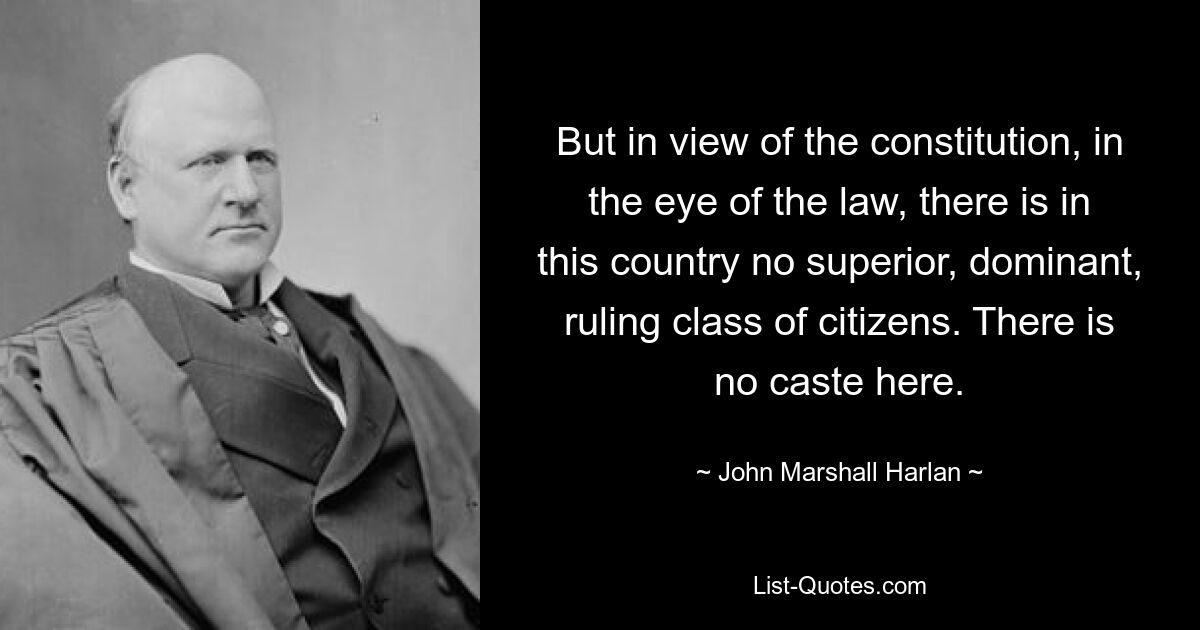 But in view of the constitution, in the eye of the law, there is in this country no superior, dominant, ruling class of citizens. There is no caste here. — © John Marshall Harlan