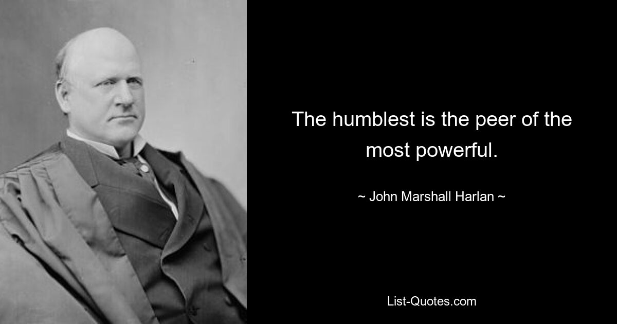 The humblest is the peer of the most powerful. — © John Marshall Harlan