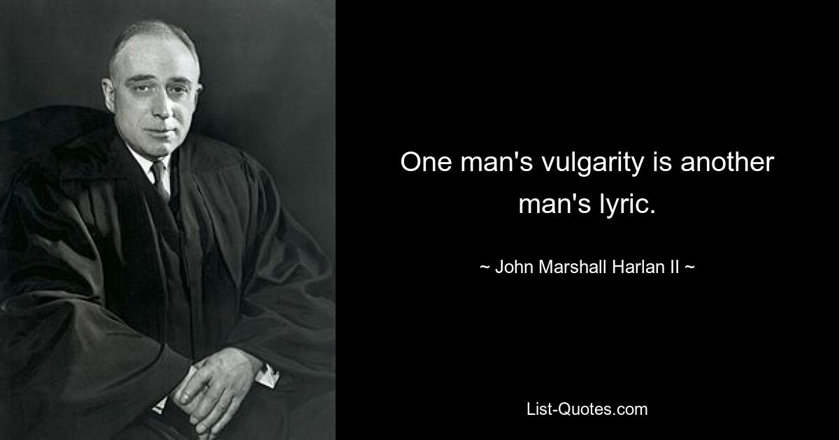 One man's vulgarity is another man's lyric. — © John Marshall Harlan II