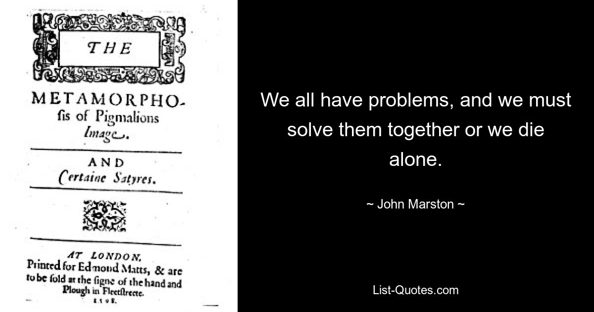 We all have problems, and we must solve them together or we die alone. — © John Marston