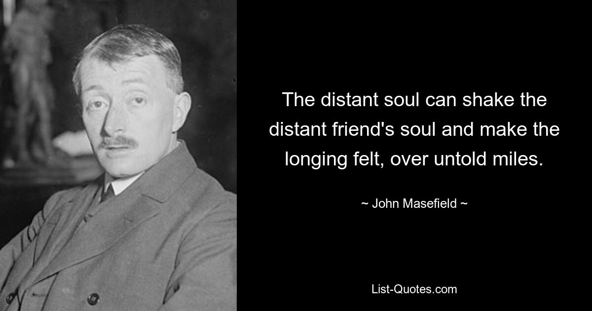 The distant soul can shake the distant friend's soul and make the longing felt, over untold miles. — © John Masefield