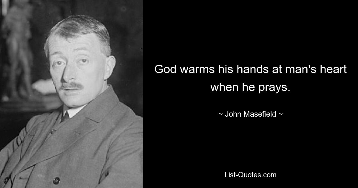 God warms his hands at man's heart when he prays. — © John Masefield