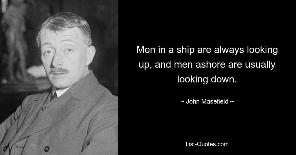 Men in a ship are always looking up, and men ashore are usually looking down. — © John Masefield