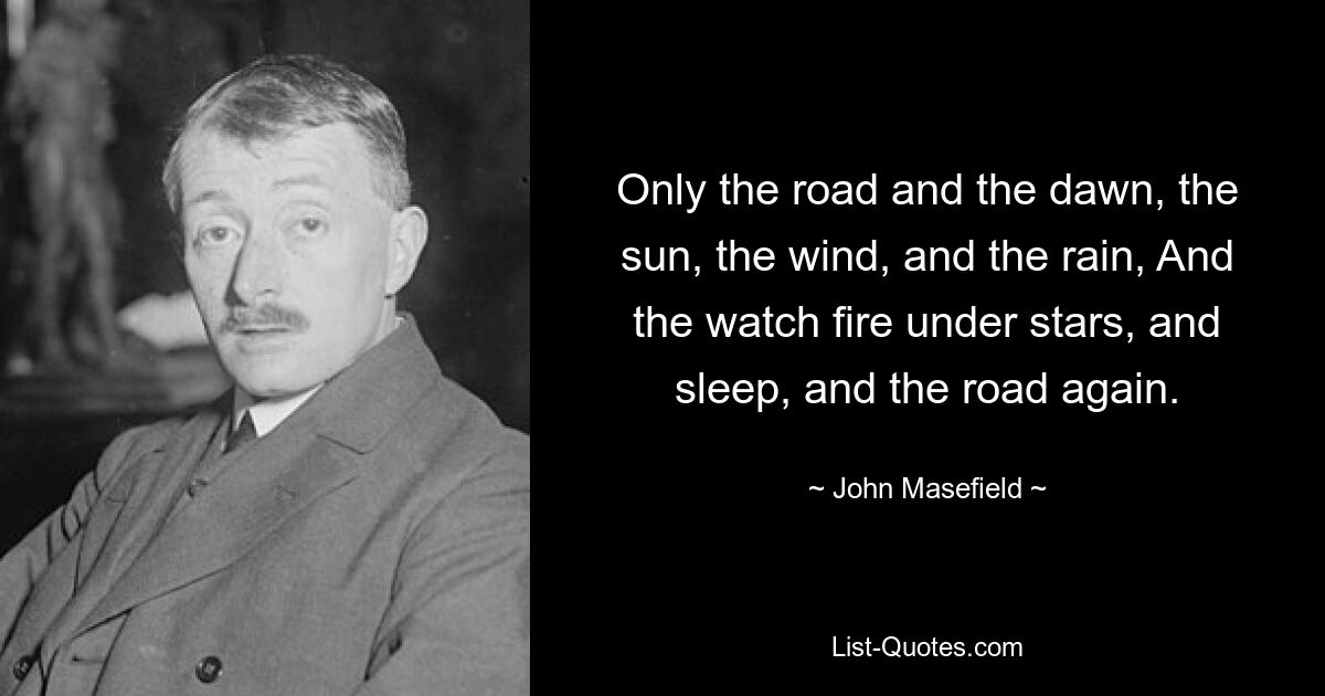 Only the road and the dawn, the sun, the wind, and the rain, And the watch fire under stars, and sleep, and the road again. — © John Masefield