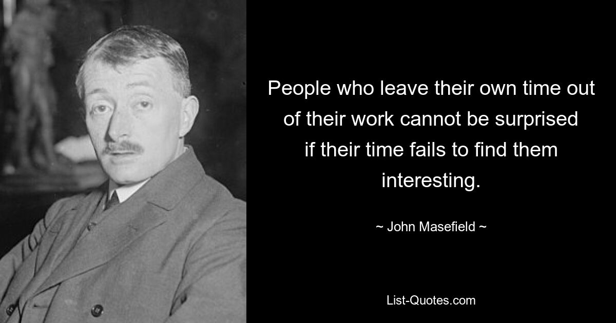 People who leave their own time out of their work cannot be surprised if their time fails to find them interesting. — © John Masefield