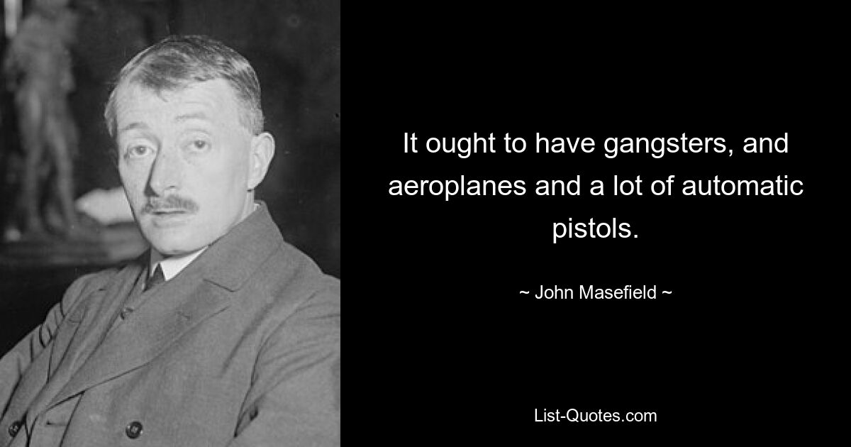 It ought to have gangsters, and aeroplanes and a lot of automatic pistols. — © John Masefield