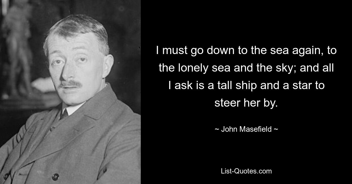 I must go down to the sea again, to the lonely sea and the sky; and all I ask is a tall ship and a star to steer her by. — © John Masefield