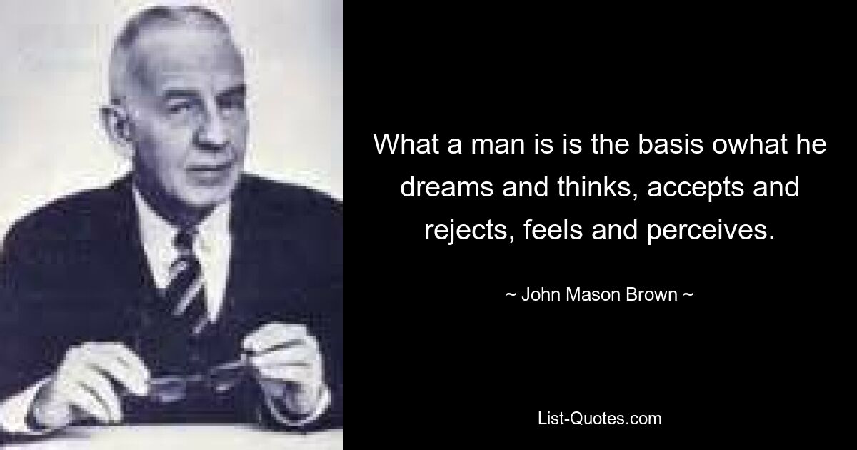 What a man is is the basis owhat he dreams and thinks, accepts and rejects, feels and perceives. — © John Mason Brown