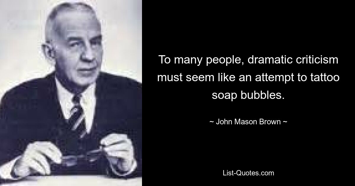 To many people, dramatic criticism must seem like an attempt to tattoo soap bubbles. — © John Mason Brown