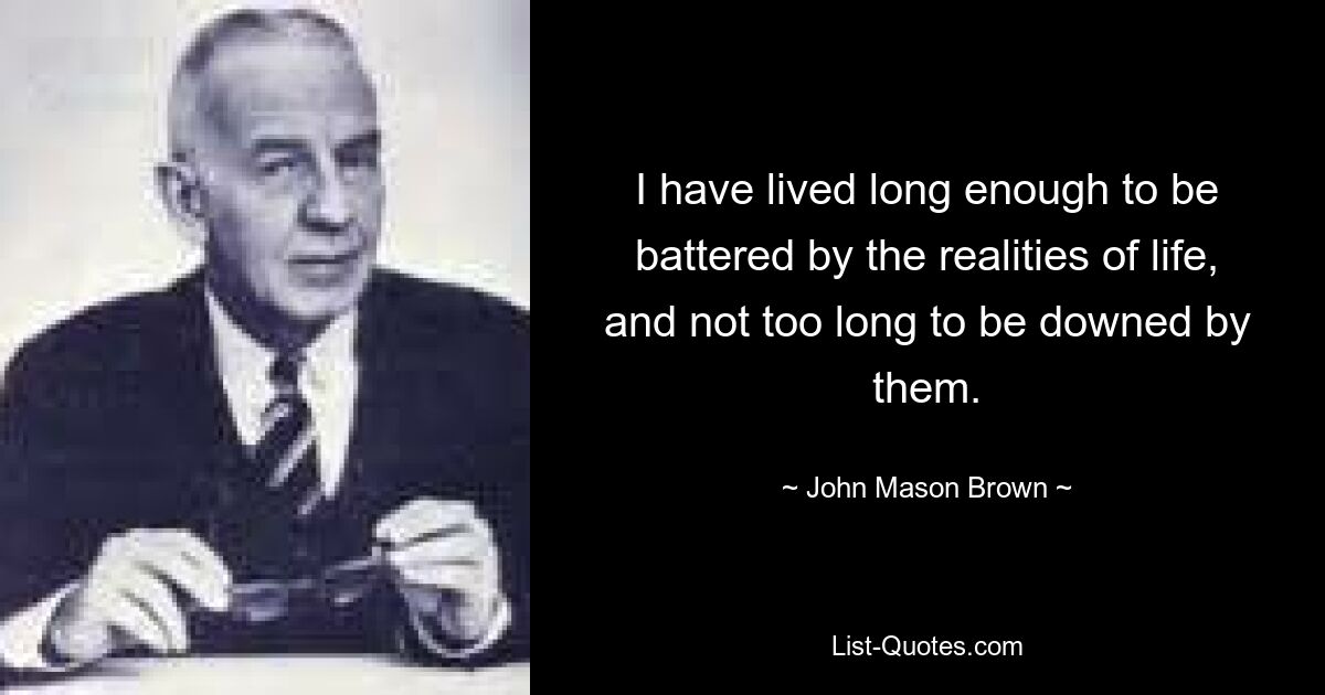 I have lived long enough to be battered by the realities of life, and not too long to be downed by them. — © John Mason Brown