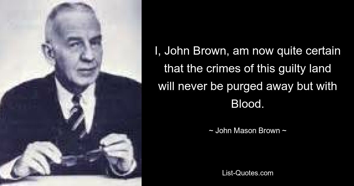 I, John Brown, am now quite certain that the crimes of this guilty land will never be purged away but with Blood. — © John Mason Brown