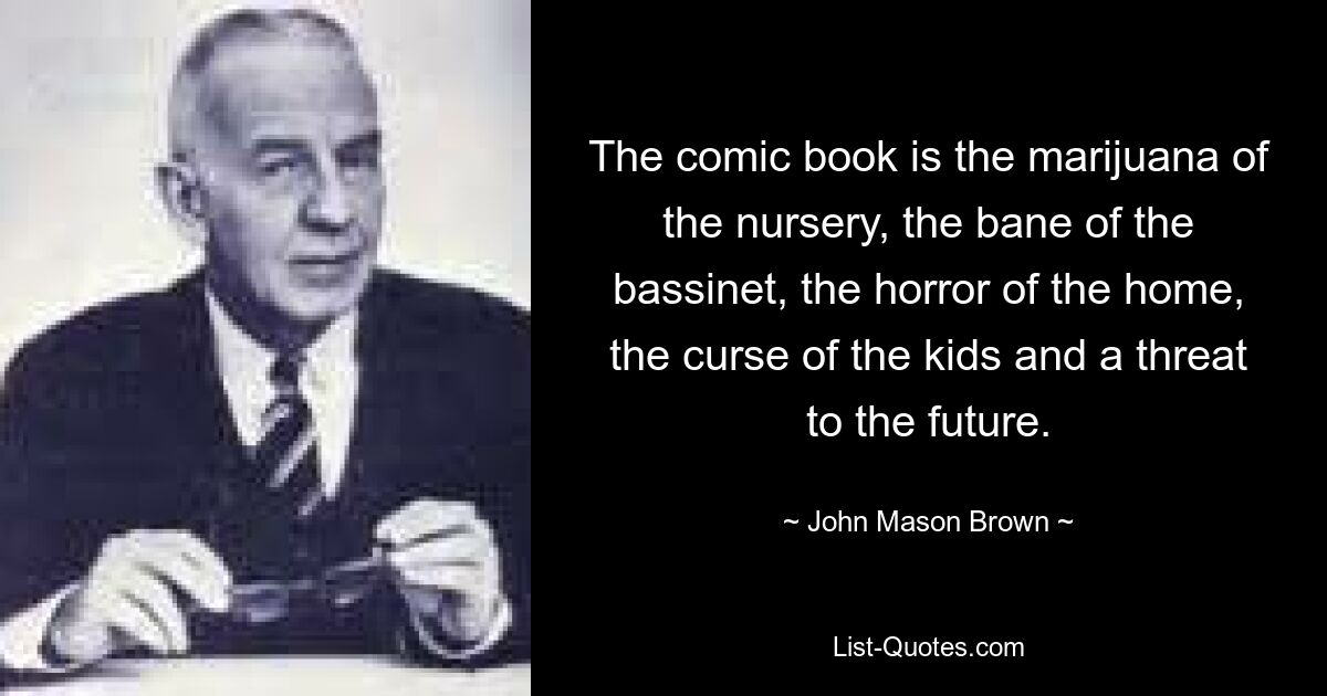 The comic book is the marijuana of the nursery, the bane of the bassinet, the horror of the home, the curse of the kids and a threat to the future. — © John Mason Brown