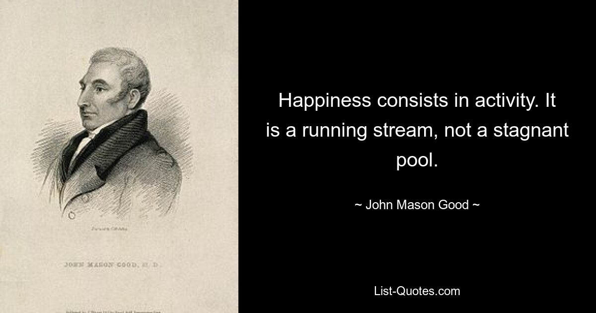 Happiness consists in activity. It is a running stream, not a stagnant pool. — © John Mason Good