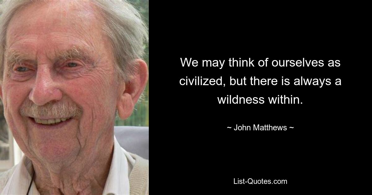 We may think of ourselves as civilized, but there is always a wildness within. — © John Matthews