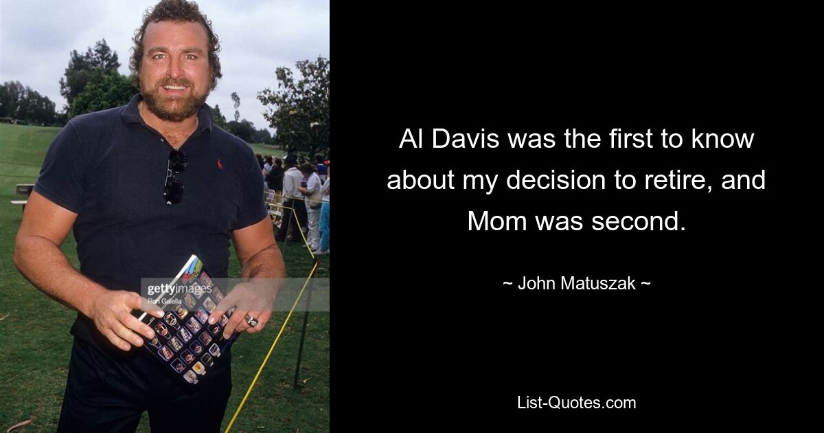 Al Davis was the first to know about my decision to retire, and Mom was second. — © John Matuszak