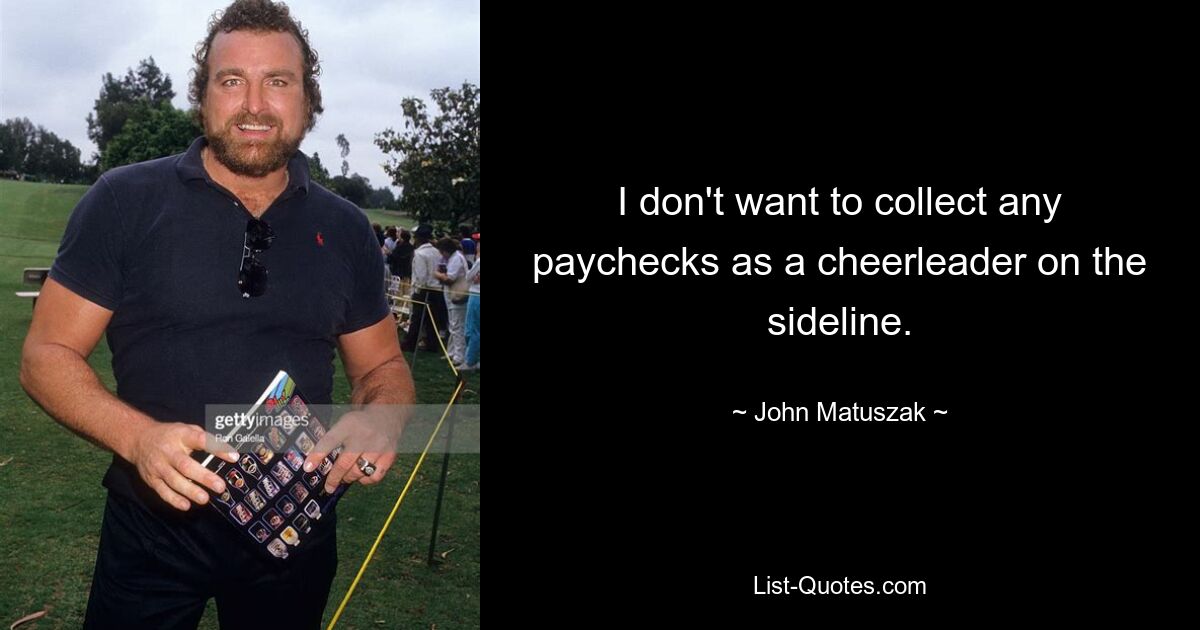 I don't want to collect any paychecks as a cheerleader on the sideline. — © John Matuszak