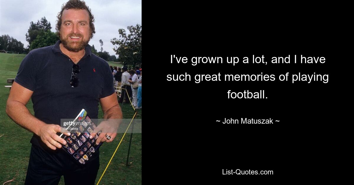 I've grown up a lot, and I have such great memories of playing football. — © John Matuszak