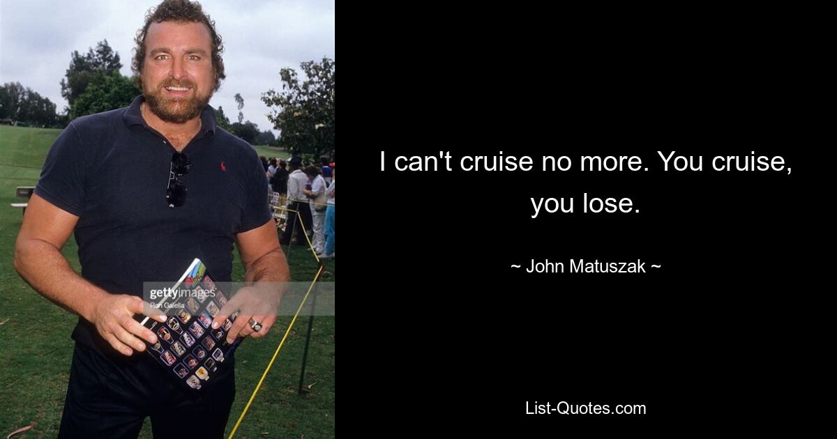 I can't cruise no more. You cruise, you lose. — © John Matuszak