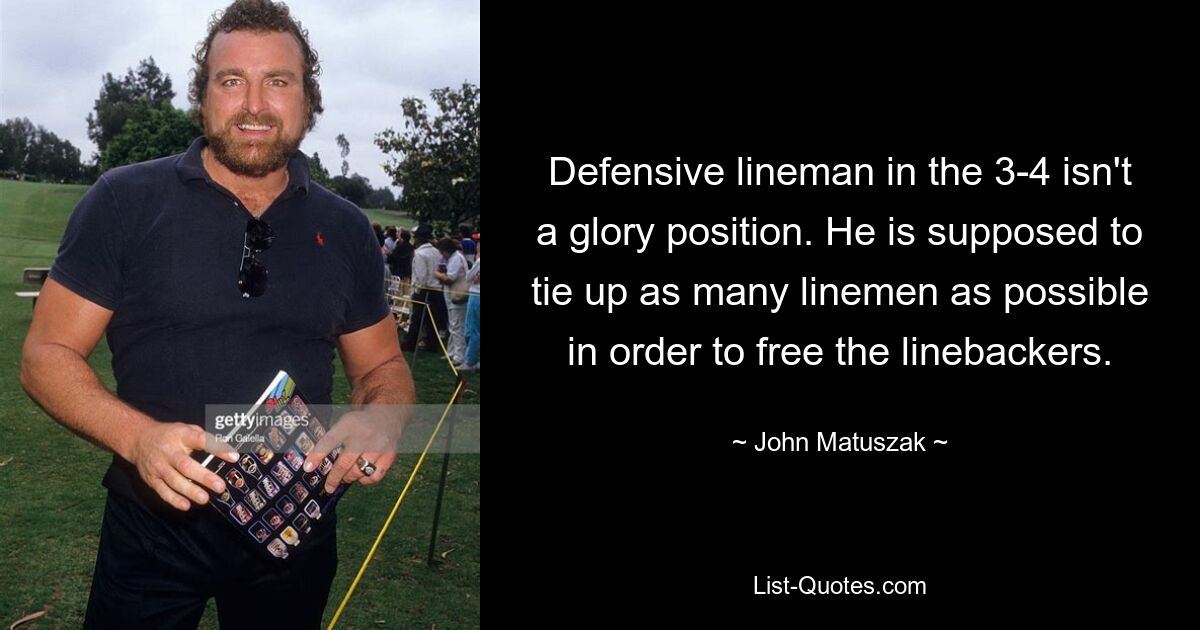 Defensive lineman in the 3-4 isn't a glory position. He is supposed to tie up as many linemen as possible in order to free the linebackers. — © John Matuszak