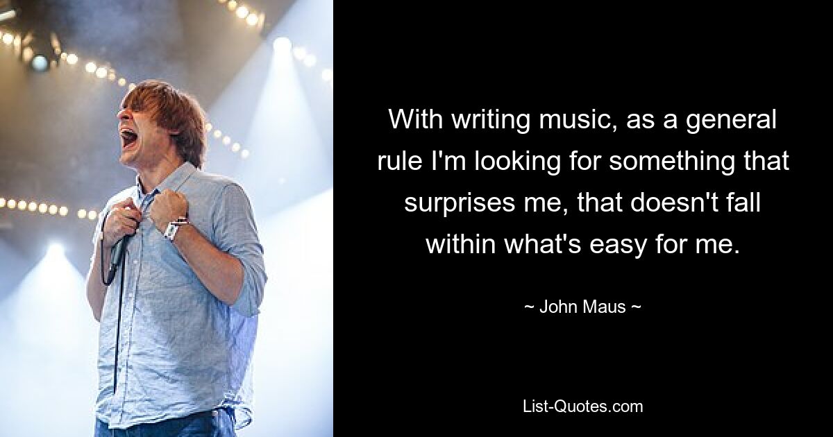 With writing music, as a general rule I'm looking for something that surprises me, that doesn't fall within what's easy for me. — © John Maus