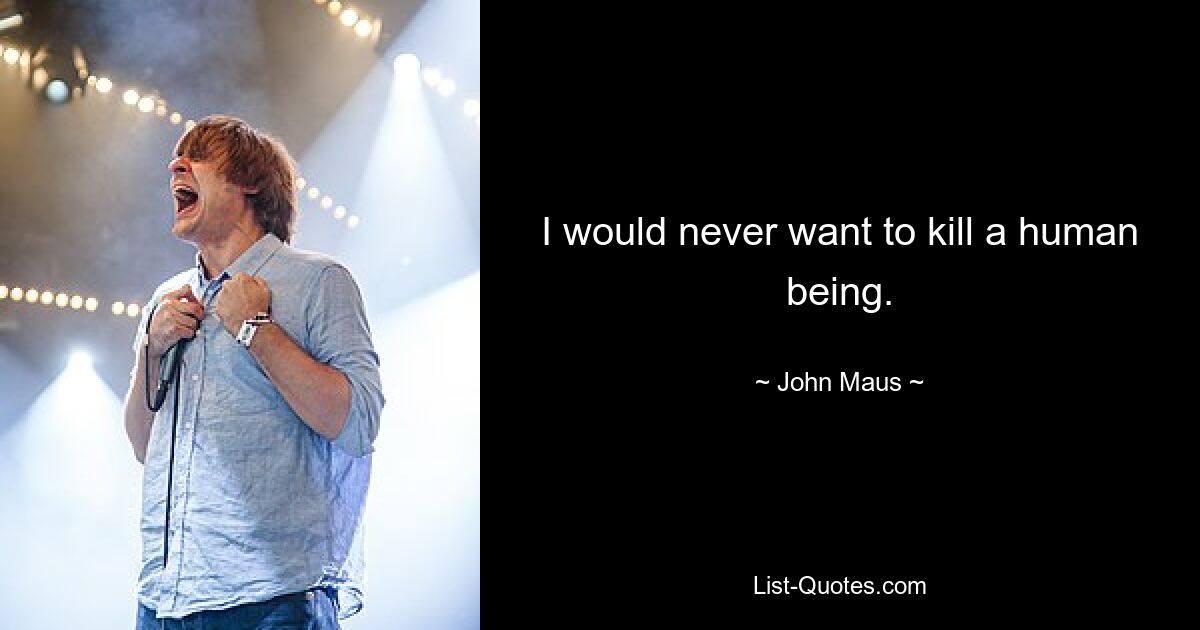 I would never want to kill a human being. — © John Maus