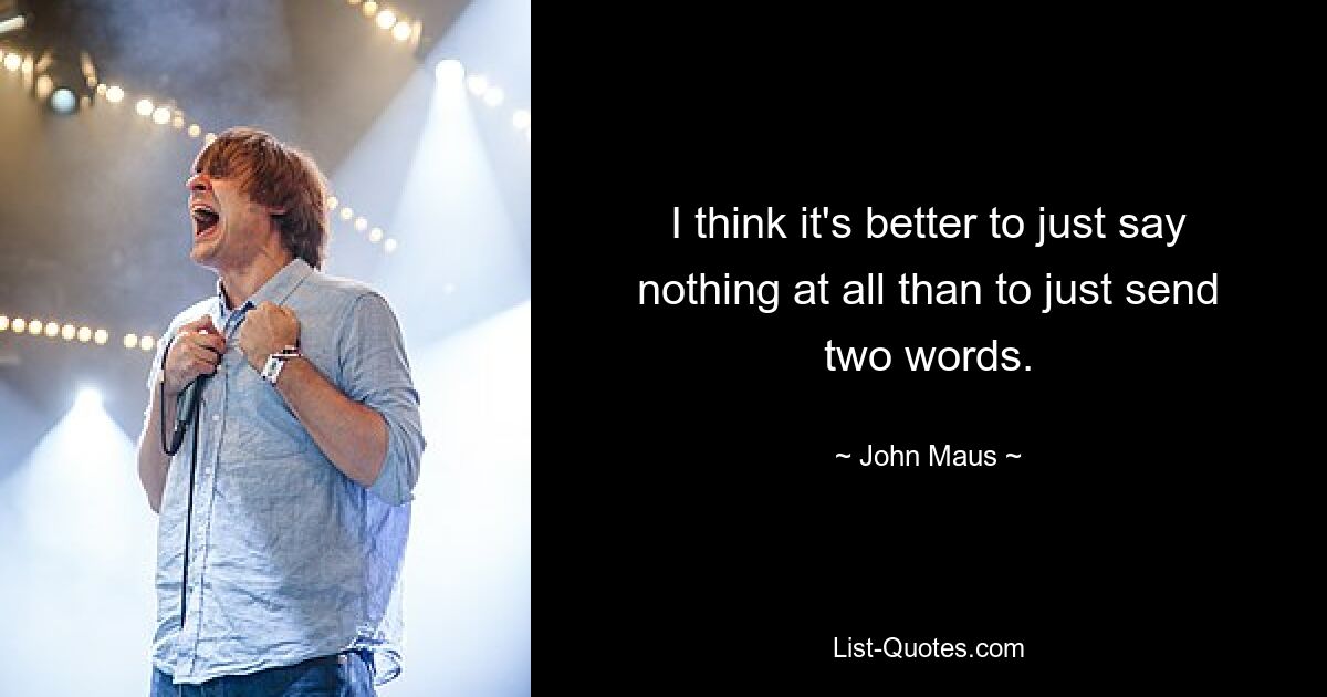 I think it's better to just say nothing at all than to just send two words. — © John Maus