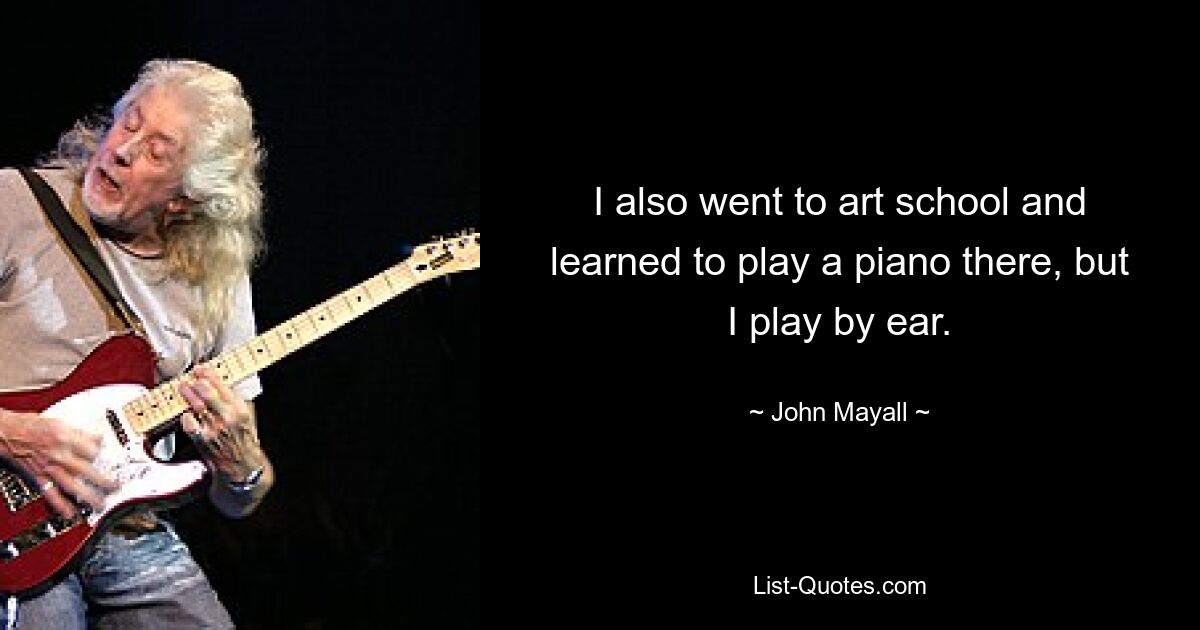 I also went to art school and learned to play a piano there, but I play by ear. — © John Mayall