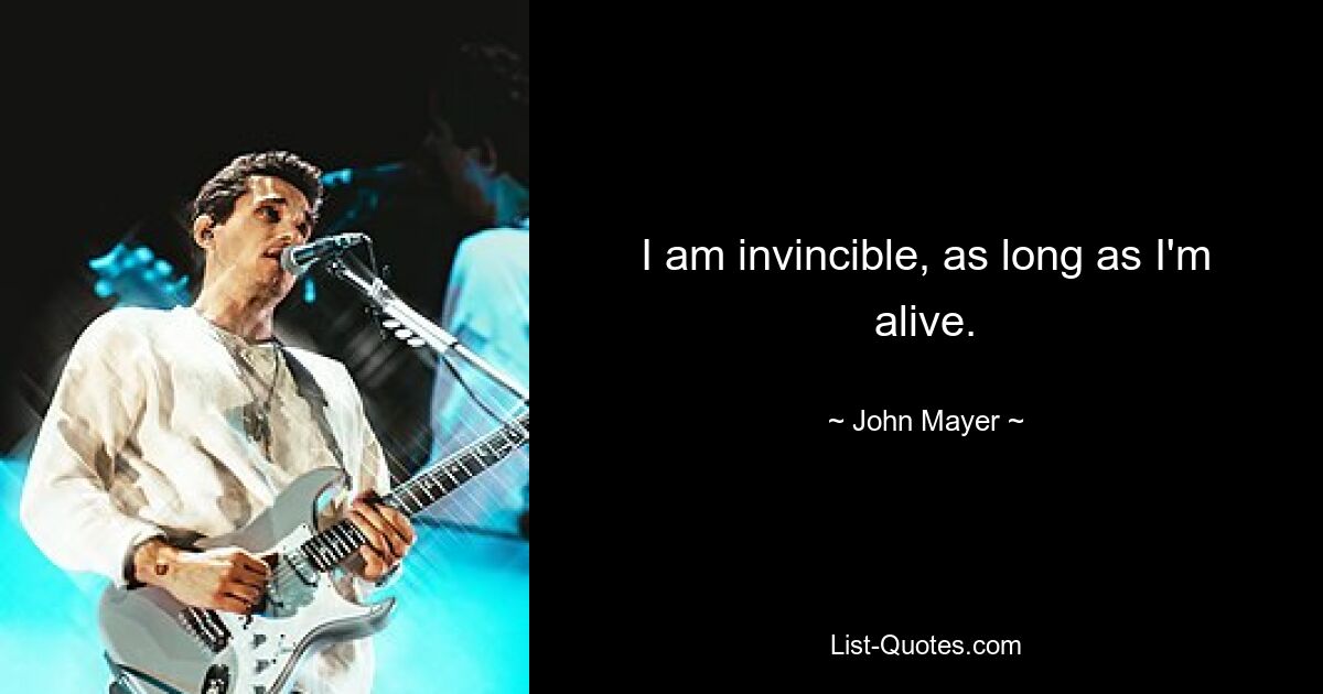 I am invincible, as long as I'm alive. — © John Mayer