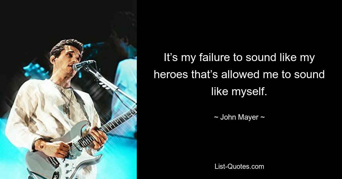 It’s my failure to sound like my heroes that’s allowed me to sound like myself. — © John Mayer