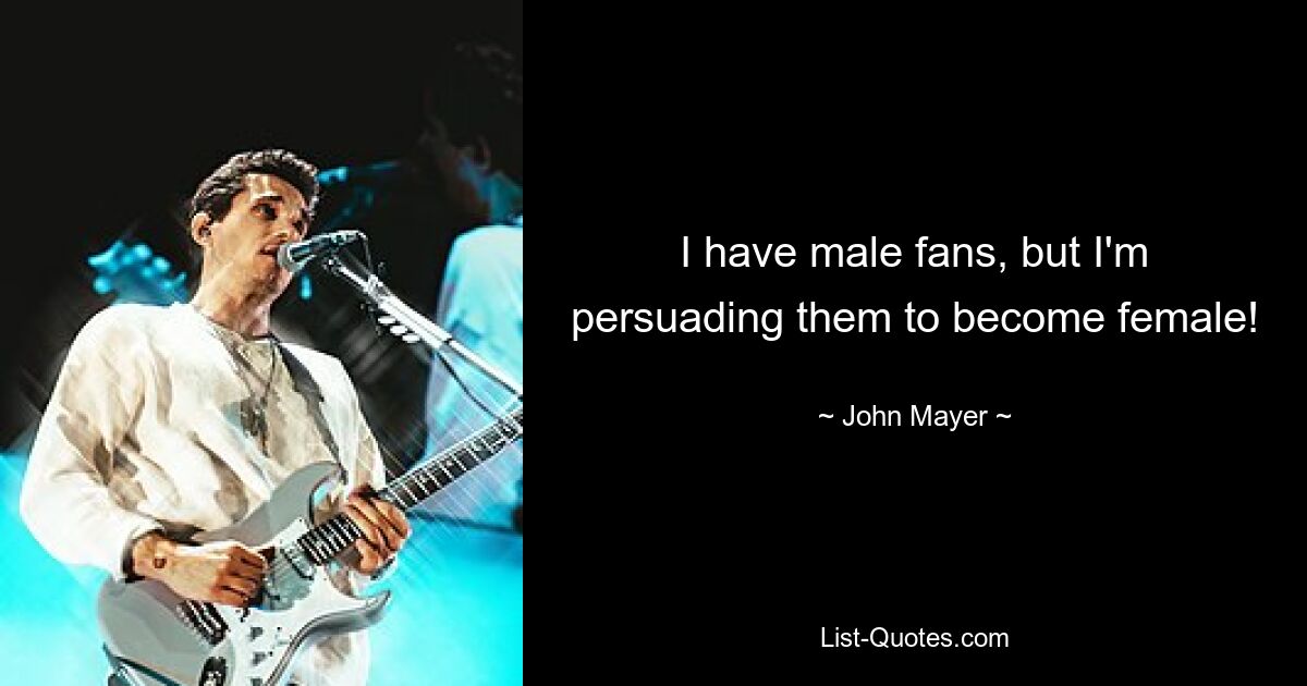 I have male fans, but I'm persuading them to become female! — © John Mayer