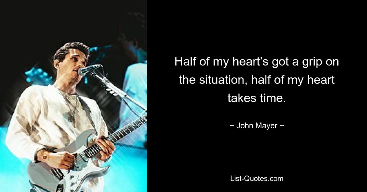 Half of my heart’s got a grip on the situation, half of my heart takes time. — © John Mayer