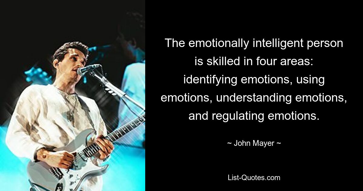 The emotionally intelligent person is skilled in four areas: identifying emotions, using emotions, understanding emotions, and regulating emotions. — © John Mayer