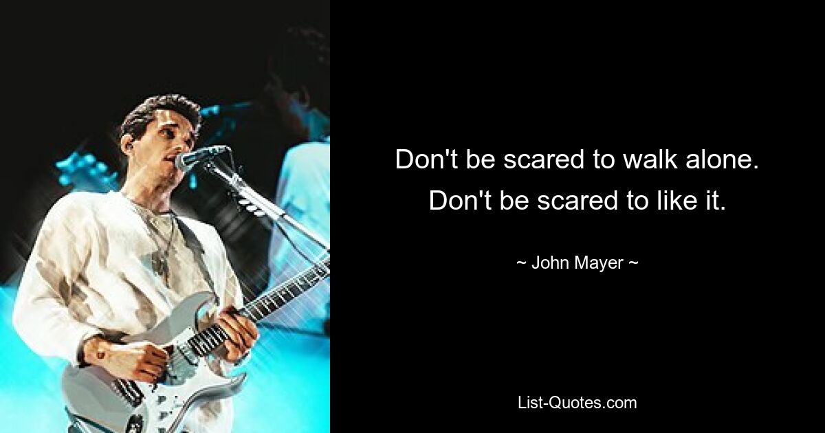 Don't be scared to walk alone. Don't be scared to like it. — © John Mayer