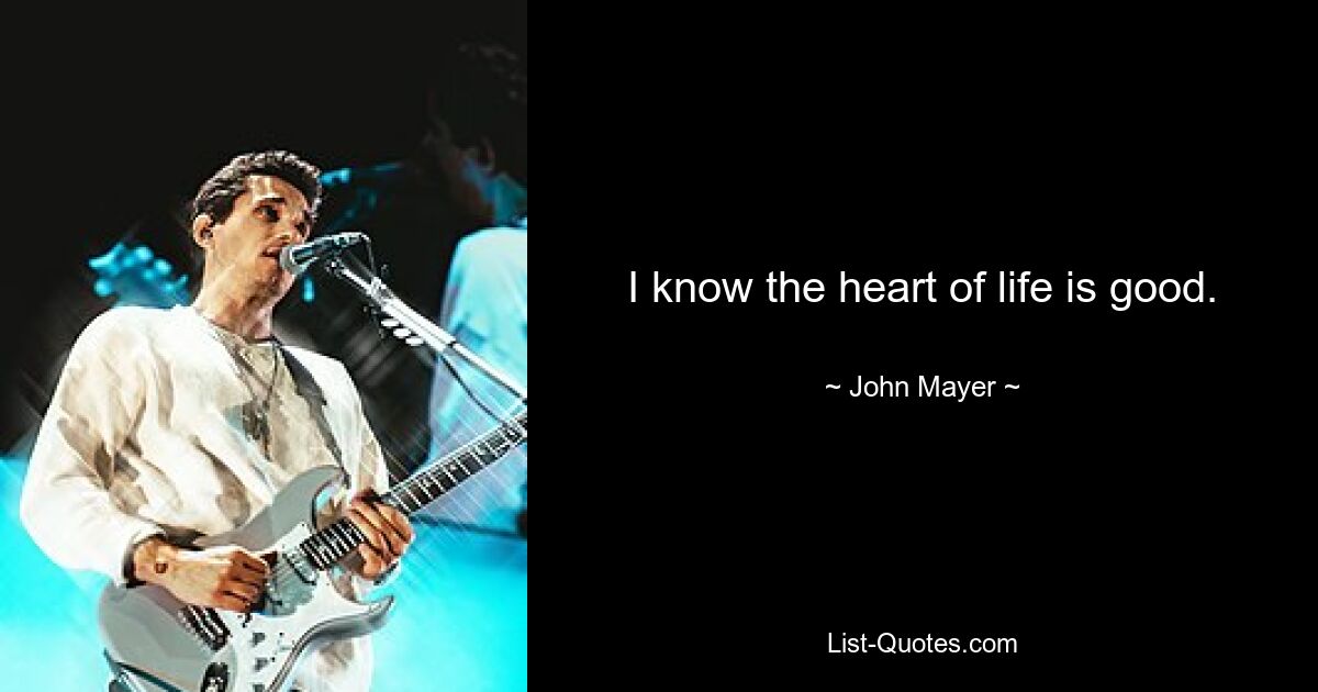 I know the heart of life is good. — © John Mayer