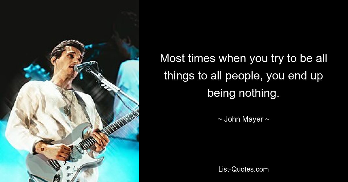 Most times when you try to be all things to all people, you end up being nothing. — © John Mayer