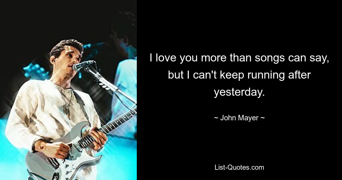 I love you more than songs can say, but I can't keep running after yesterday. — © John Mayer