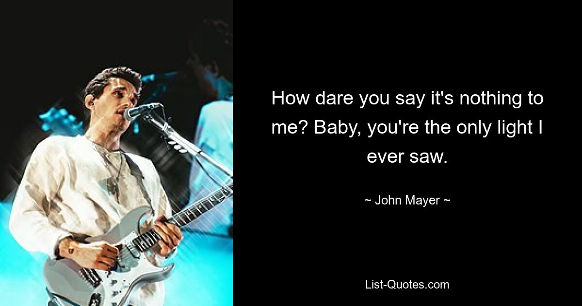 How dare you say it's nothing to me? Baby, you're the only light I ever saw. — © John Mayer