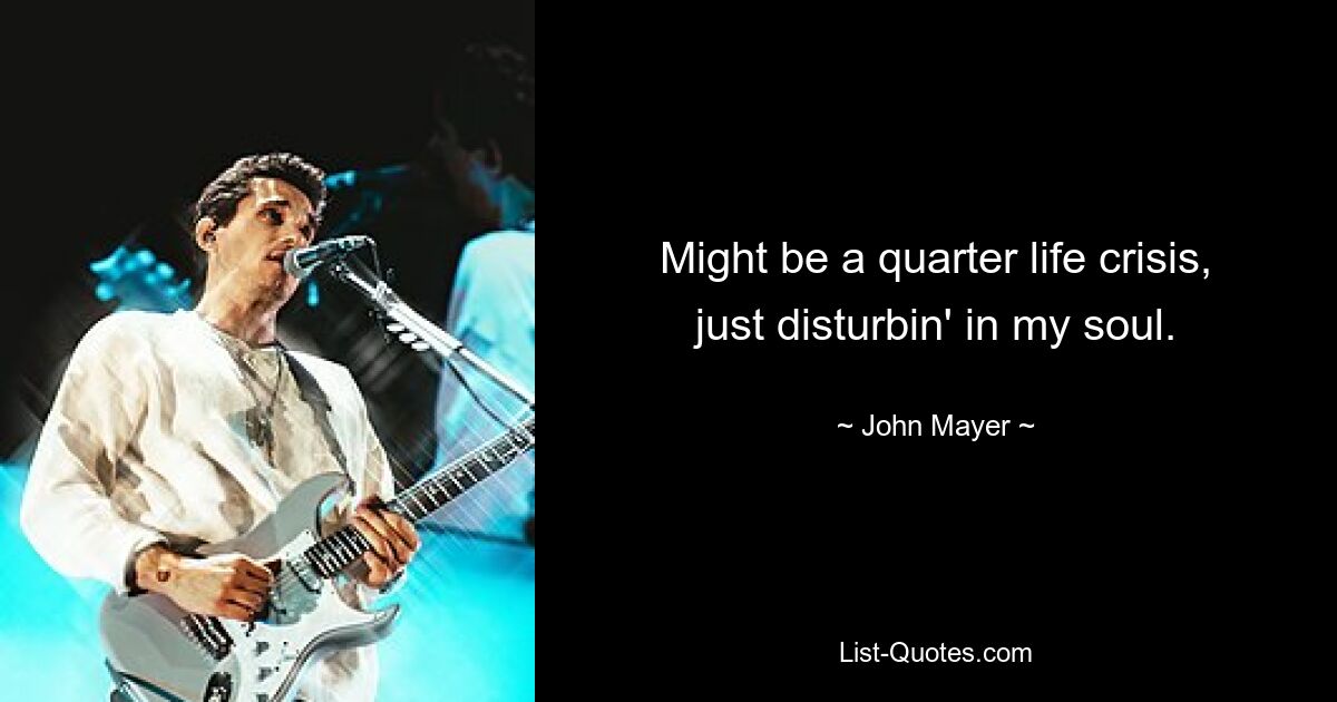 Might be a quarter life crisis, just disturbin' in my soul. — © John Mayer