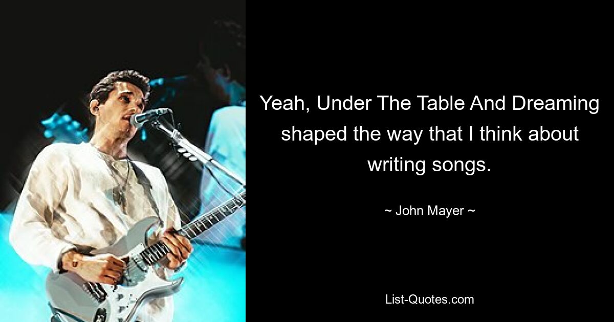 Yeah, Under The Table And Dreaming shaped the way that I think about writing songs. — © John Mayer